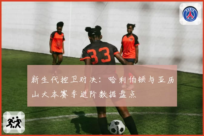 新生代控卫对决:哈利伯顿与亚历山大本赛季进阶数据盘点