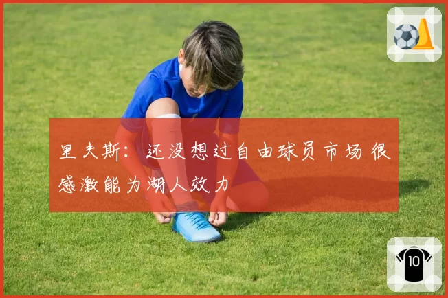 里夫斯：还没想过自由球员市场 很感激能为湖人效力
