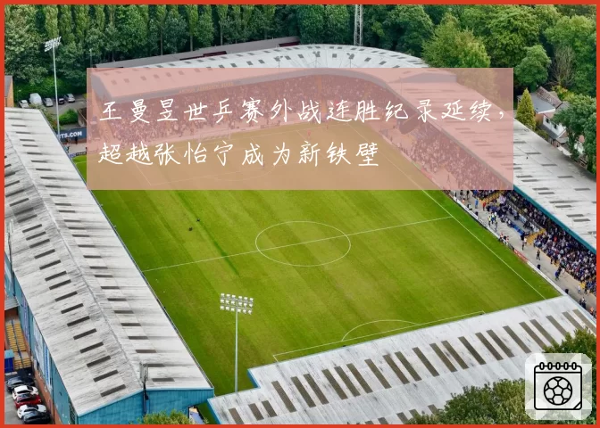 王曼昱世乒赛外战连胜纪录延续，超越张怡宁成为新铁壁