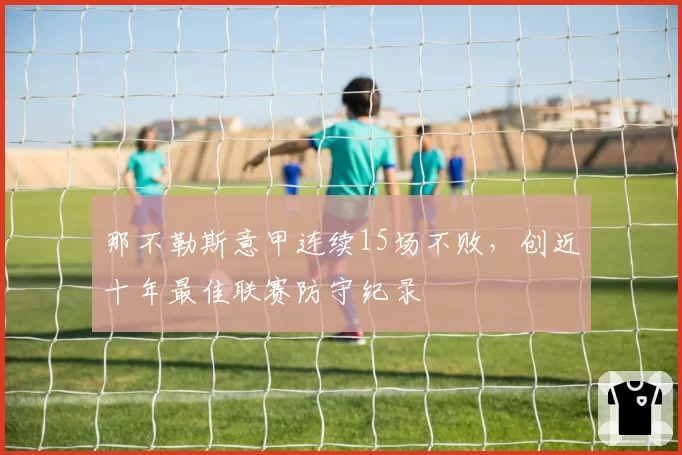 那不勒斯意甲连续15场不败，创近十年最佳联赛防守纪录