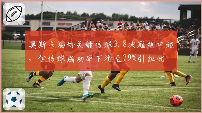 奥斯卡场均关键传球3.8次冠绝中超，但传球成功率下滑至79%引担忧