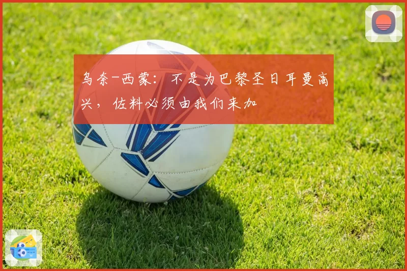 乌奈-西蒙：不是为巴黎圣日耳曼高兴，佐料必须由我们来加
