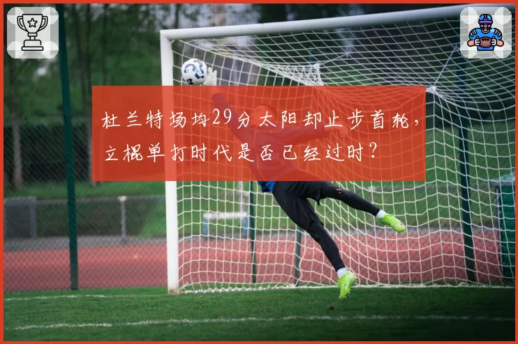 杜兰特场均29分太阳却止步首轮，立棍单打时代是否已经过时？