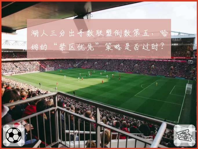 湖人三分出手数联盟倒数第五，哈姆的“禁区优先”策略是否过时？