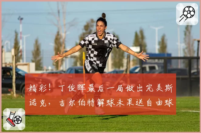 精彩！丁俊晖最后一局做出完美斯诺克，吉尔伯特解球未果送自由球