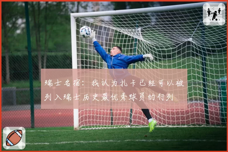 瑞士名宿：我认为扎卡已经可以被列入瑞士历史最优秀球员的行列