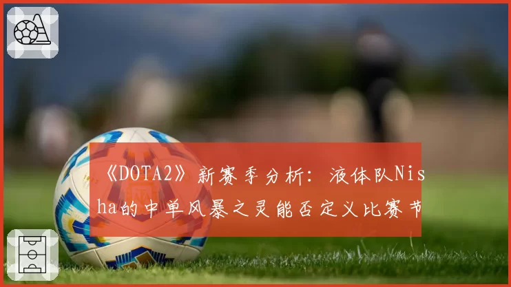 《DOTA2》新赛季分析：液体队Nisha的中单风暴之灵能否定义比赛节奏？