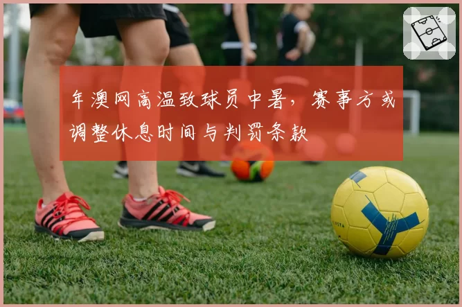 年澳网高温致球员中暑，赛事方或调整休息时间与判罚条款