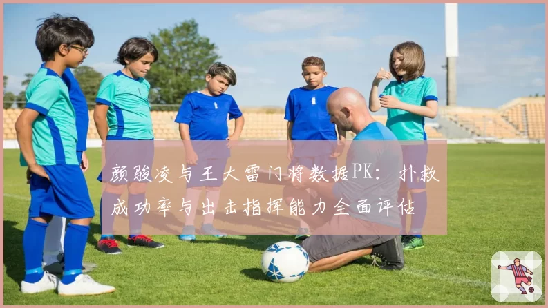 颜骏凌与王大雷门将数据PK：扑救成功率与出击指挥能力全面评估