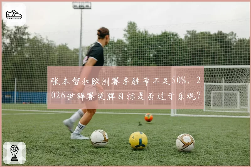 张本智和欧洲赛季胜率不足50%,2026世锦赛奖牌目标是否过于乐观?