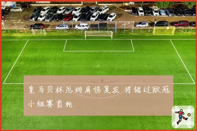 皇马贝林厄姆肩伤复发 将错过欧冠小组赛首轮