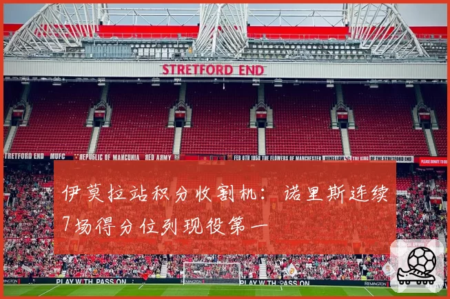 伊莫拉站积分收割机：诺里斯连续7场得分位列现役第一