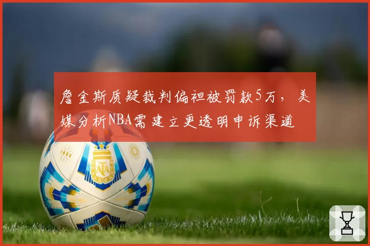 詹金斯质疑裁判偏袒被罚款5万，美媒分析NBA需建立更透明申诉渠道
