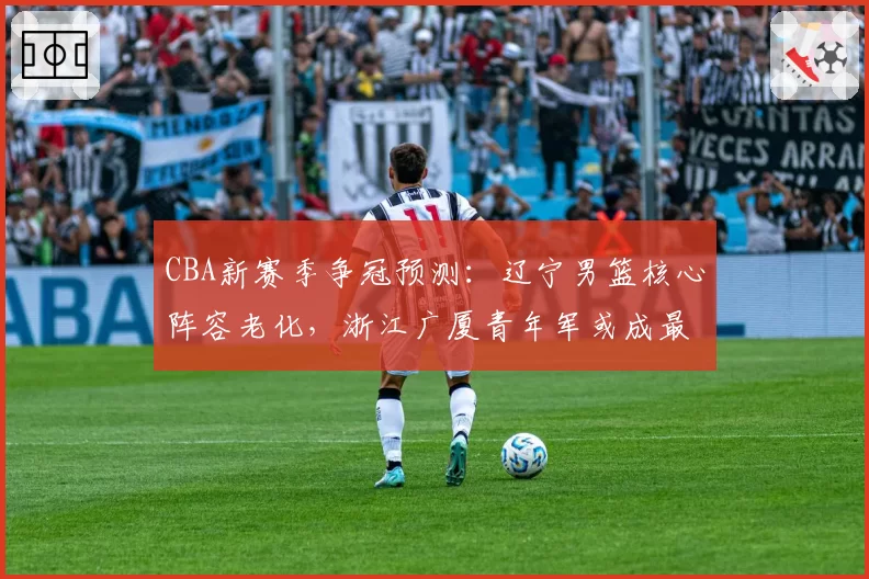 CBA新赛季争冠预测：辽宁男篮核心阵容老化，浙江广厦青年军或成最大黑马