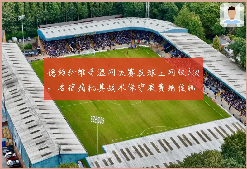 德约科维奇温网决赛发球上网仅3次，名宿痛批其战术保守浪费绝佳机会