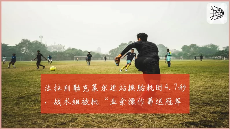 法拉利勒克莱尔进站换胎耗时4.7秒,战术组被批“业余操作葬送冠军”